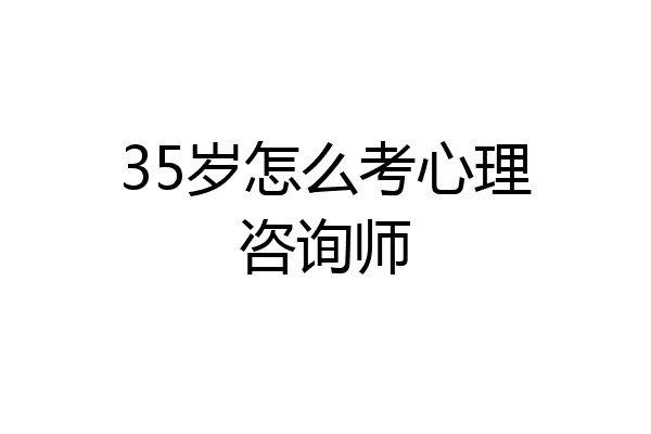 35岁怎么考心理咨询师