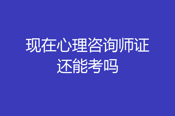 现在心理咨询师证还能考吗