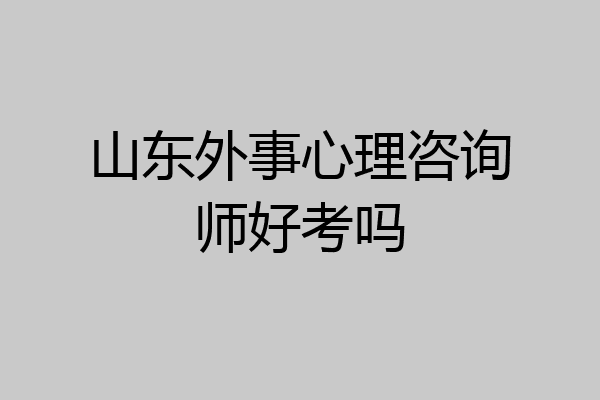 山东外事心理咨询师好考吗