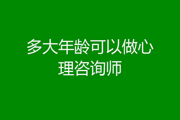 多大年龄可以做心理咨询师