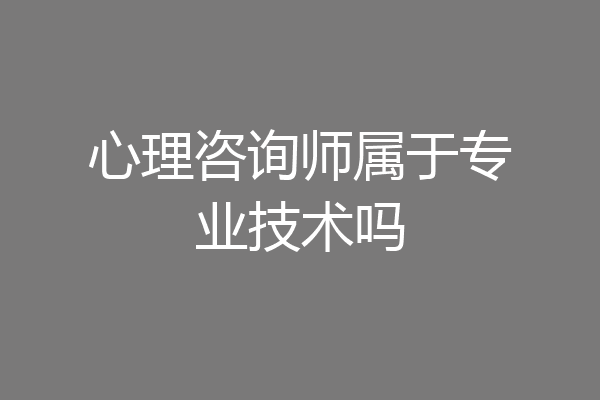 心理咨询师属于专业技术吗