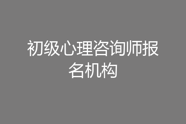 初级心理咨询师报名机构