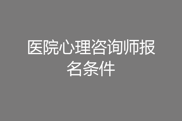 医院心理咨询师报名条件