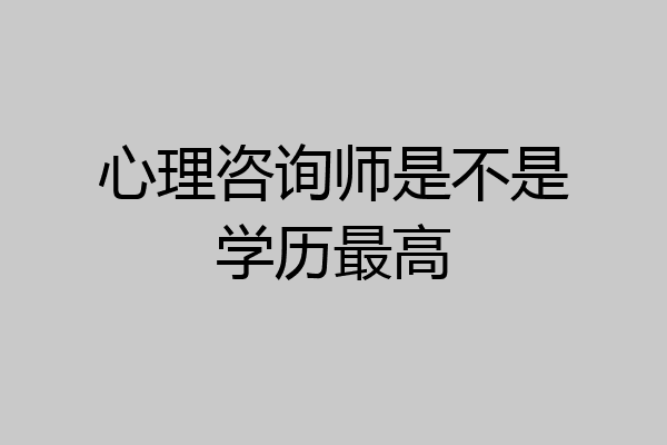 心理咨询师是不是学历最高