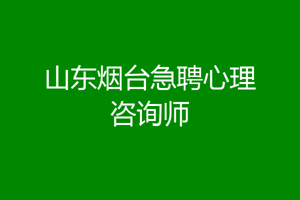 山东烟台急聘心理咨询师