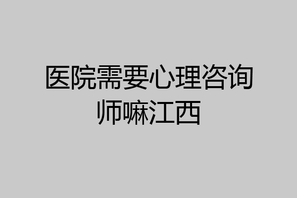 医院需要心理咨询师嘛江西