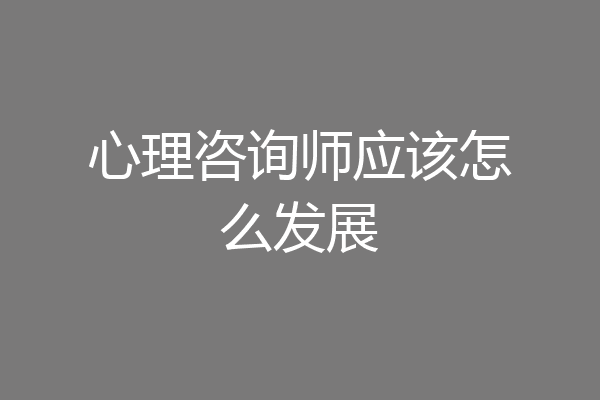 心理咨询师应该怎么发展
