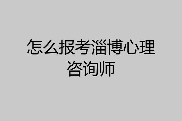 怎么报考淄博心理咨询师