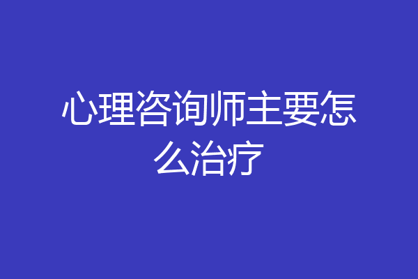 心理咨询师主要怎么治疗