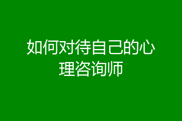 如何对待自己的心理咨询师
