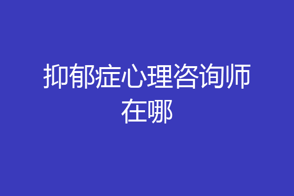 抑郁症心理咨询师在哪