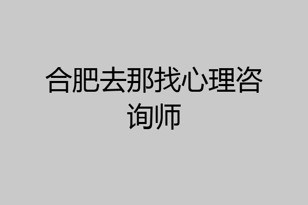 合肥去那找心理咨询师