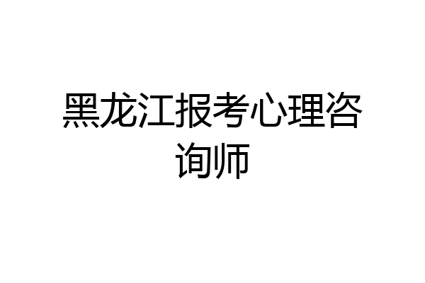 黑龙江报考心理咨询师