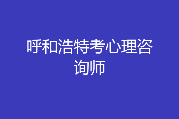 呼和浩特考心理咨询师