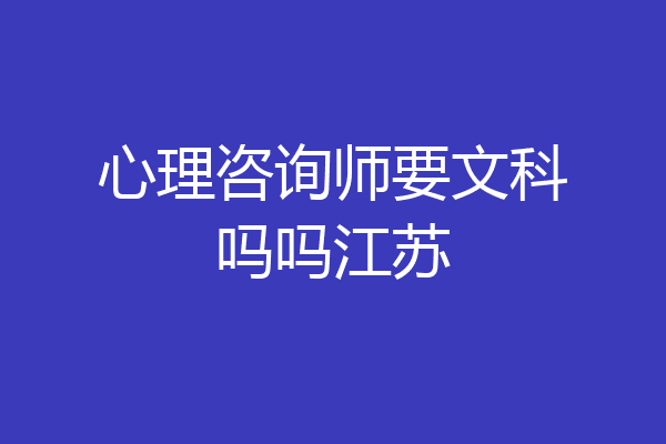 心理咨询师要文科吗吗江苏