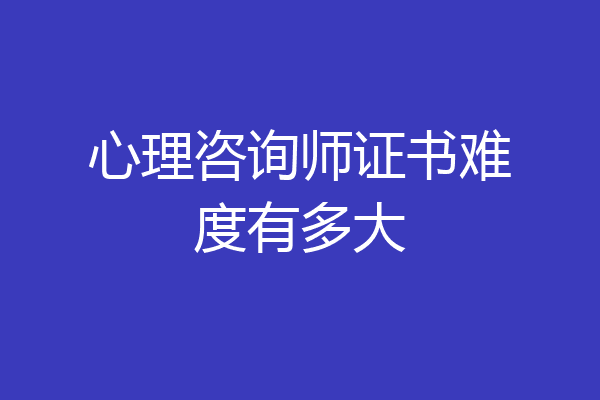 心理咨询师证书难度有多大