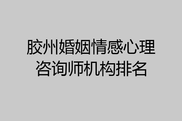 胶州婚姻情感心理咨询师机构排名