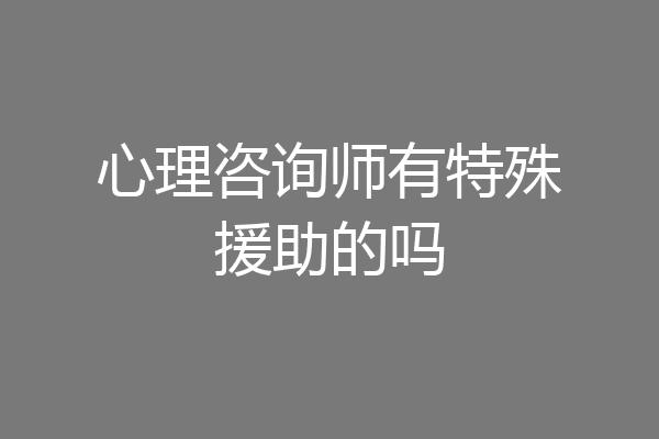 心理咨询师有特殊援助的吗