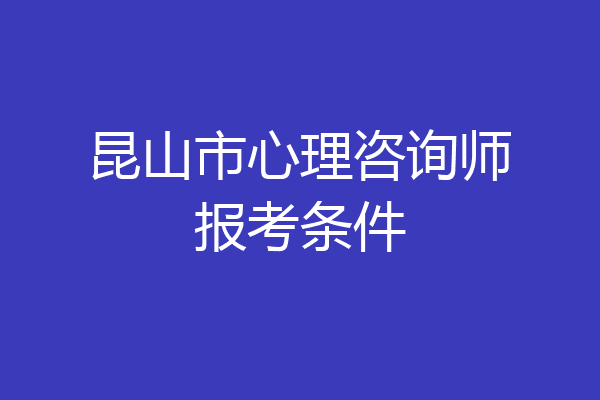 昆山市心理咨询师报考条件