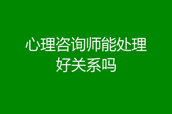 心理咨询师能处理好关系吗
