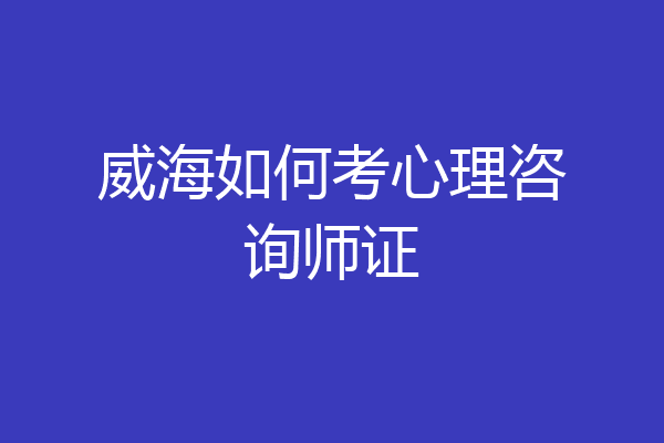 威海如何考心理咨询师证