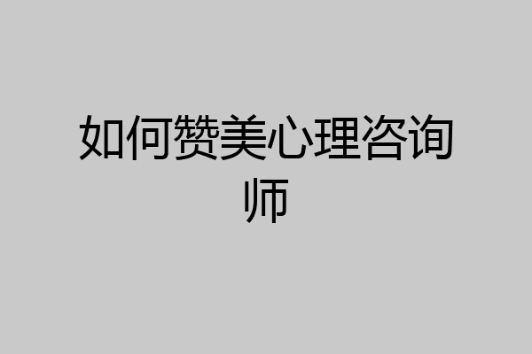 如何赞美心理咨询师