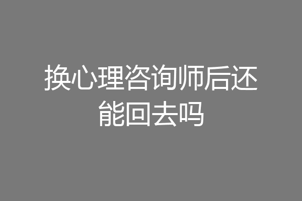 换心理咨询师后还能回去吗