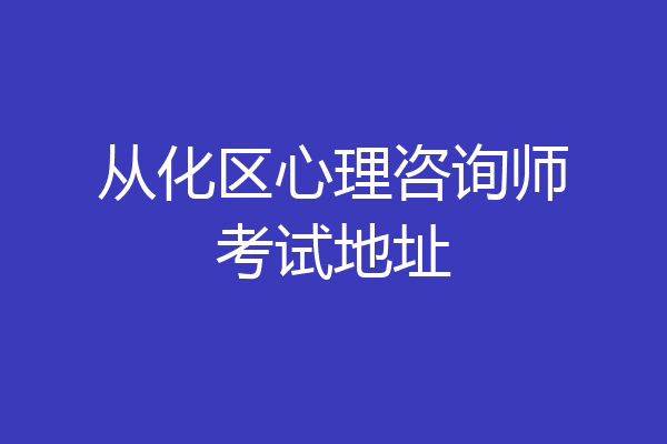 从化区心理咨询师考试地址