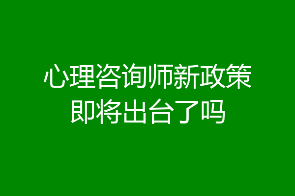心理咨询师新政策即将出台了吗