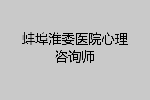 蚌埠淮委医院心理咨询师