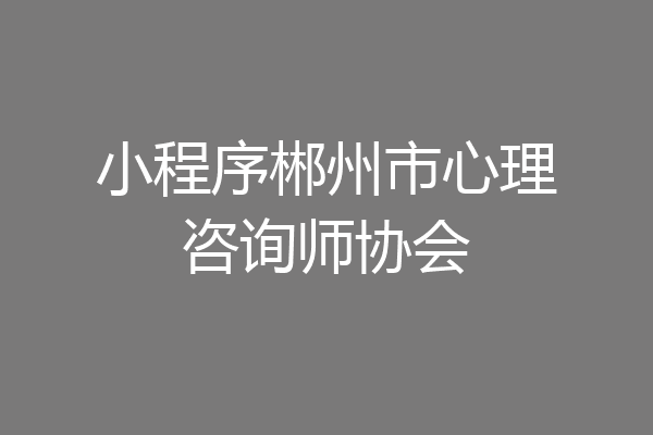 小程序郴州市心理咨询师协会