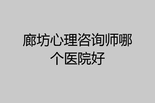 廊坊心理咨询师哪个医院好