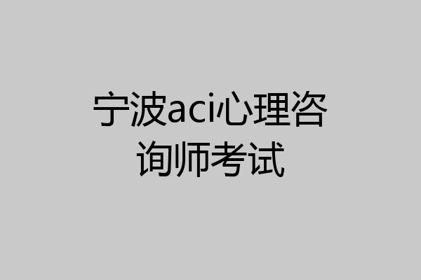 宁波aci心理咨询师考试
