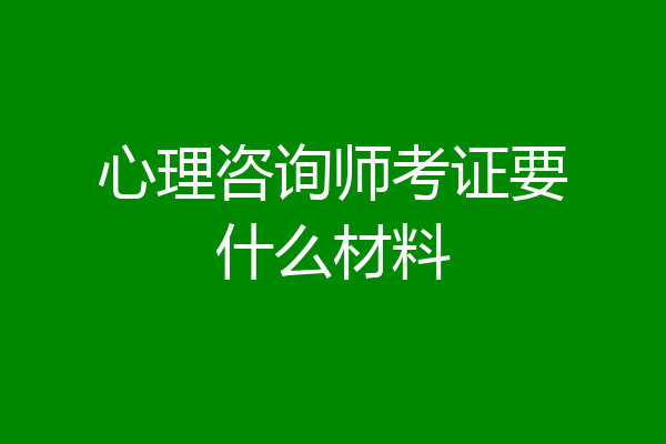 心理咨询师考证要什么材料
