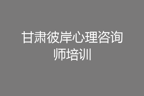 甘肃彼岸心理咨询师培训