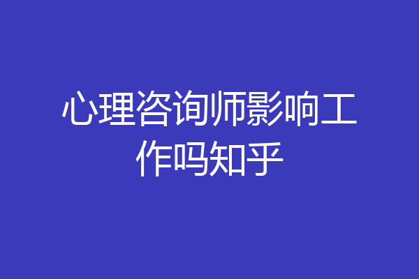 心理咨询师影响工作吗知乎
