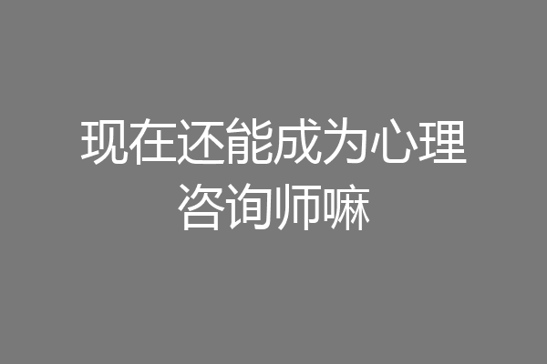 现在还能成为心理咨询师嘛
