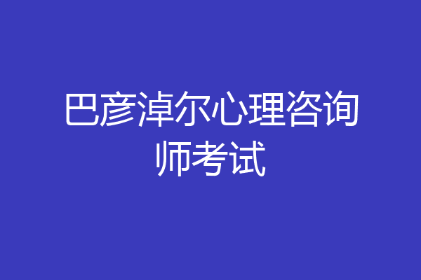 巴彦淖尔心理咨询师考试