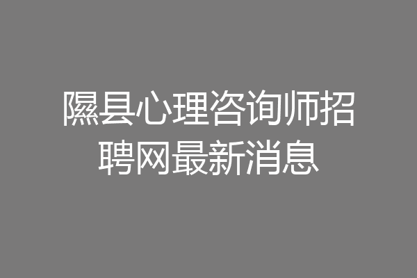 隰县心理咨询师招聘网最新消息