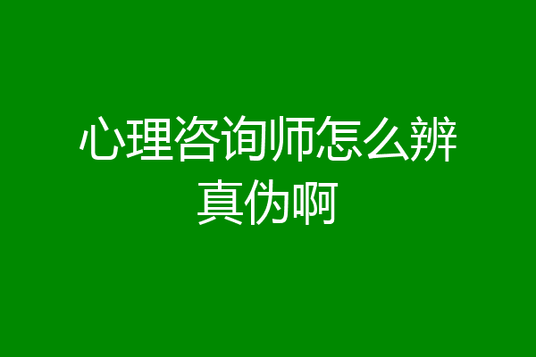 心理咨询师怎么辨真伪啊