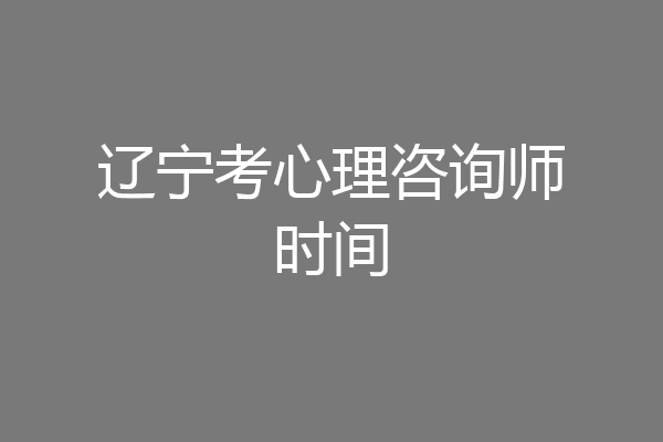 辽宁考心理咨询师时间