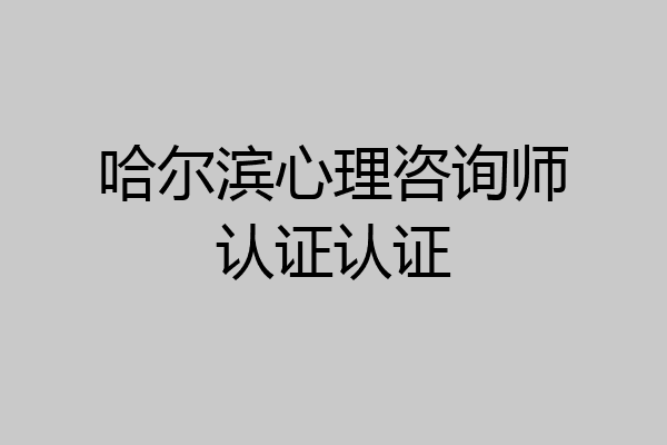 哈尔滨心理咨询师认证认证