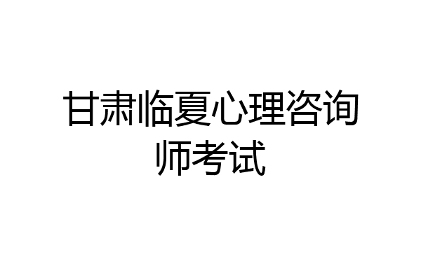 甘肃临夏心理咨询师考试