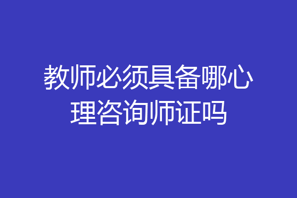 教师必须具备哪心理咨询师证吗