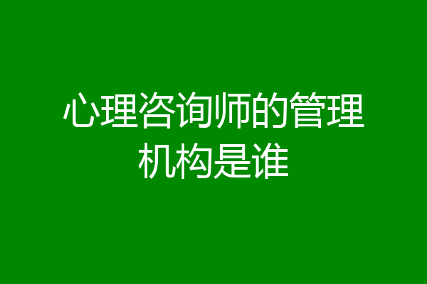 心理咨询师的管理机构是谁