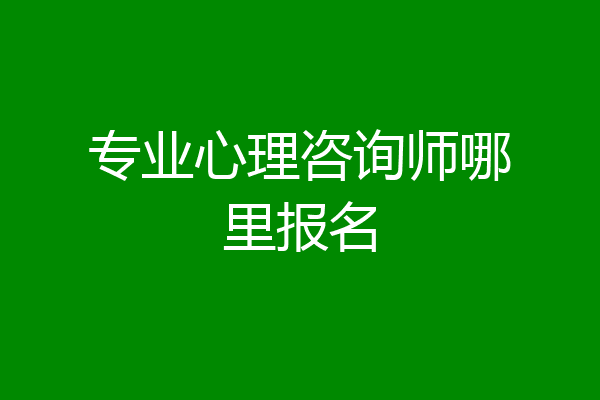 专业心理咨询师哪里报名