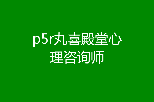 p5r丸喜殿堂心理咨询师