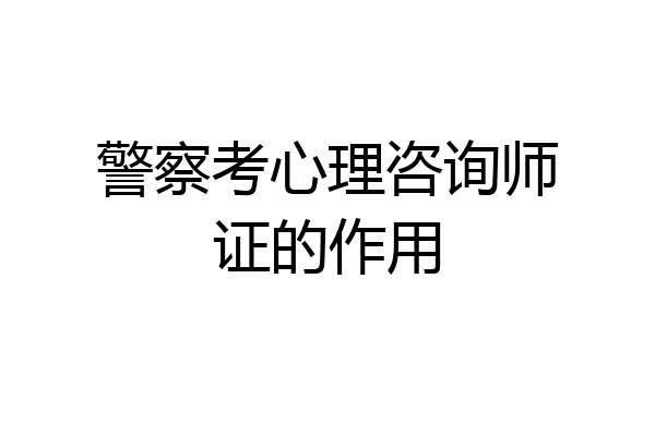 警察考心理咨询师证的作用
