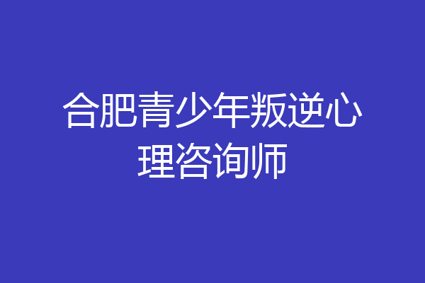 合肥青少年叛逆心理咨询师