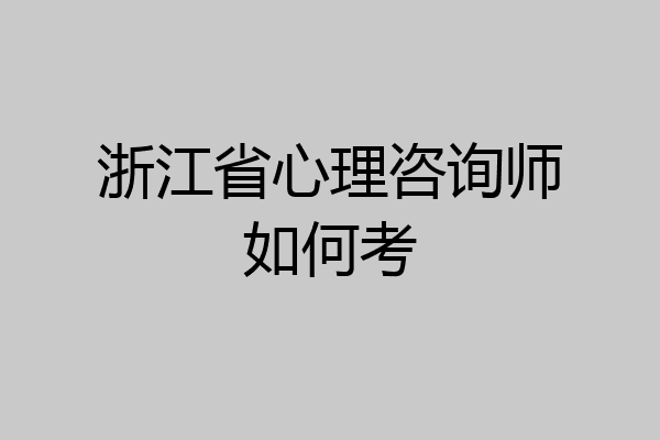 浙江省心理咨询师如何考
